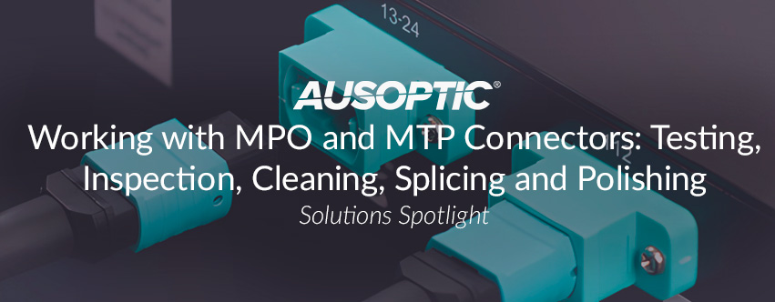 Working with MPO and MTP Connectors: Testing, Inspection, Cleaning, Splicing and Polishing
