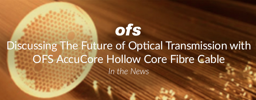 Discussing The Future of Optical Transmission with OFS AccuCore Hollow Core Fibre Cable