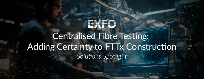 Centralised Fibre Testing: Adding Certainty to FTTx Construction